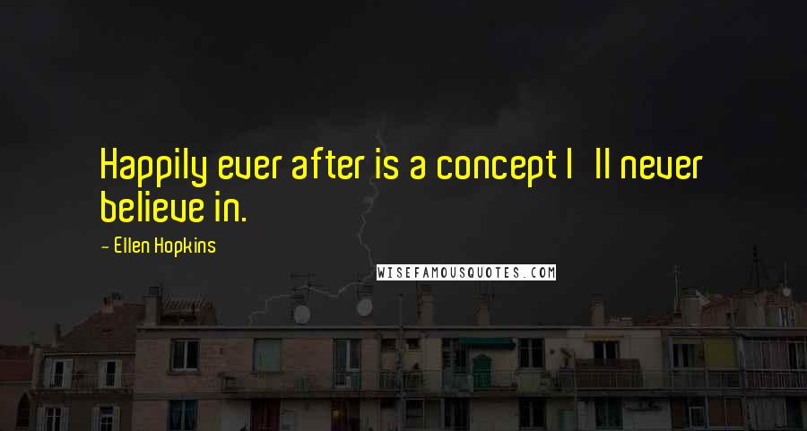 Ellen Hopkins Quotes: Happily ever after is a concept I'll never believe in.