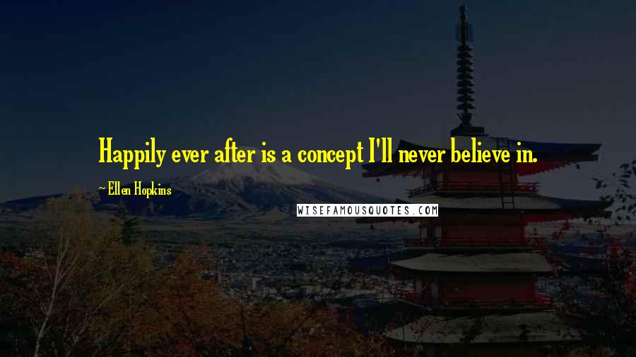 Ellen Hopkins Quotes: Happily ever after is a concept I'll never believe in.