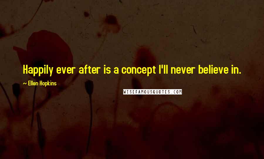 Ellen Hopkins Quotes: Happily ever after is a concept I'll never believe in.