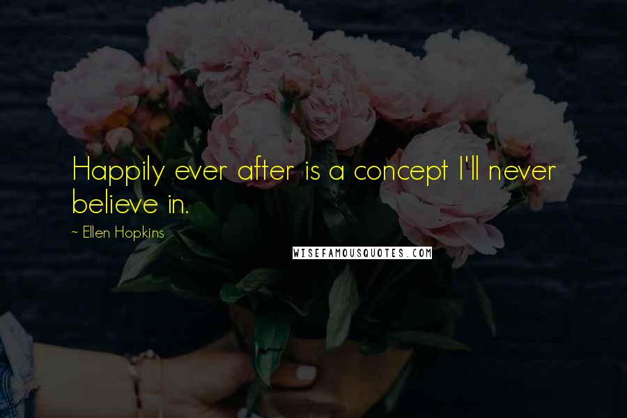 Ellen Hopkins Quotes: Happily ever after is a concept I'll never believe in.