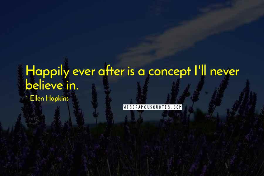 Ellen Hopkins Quotes: Happily ever after is a concept I'll never believe in.