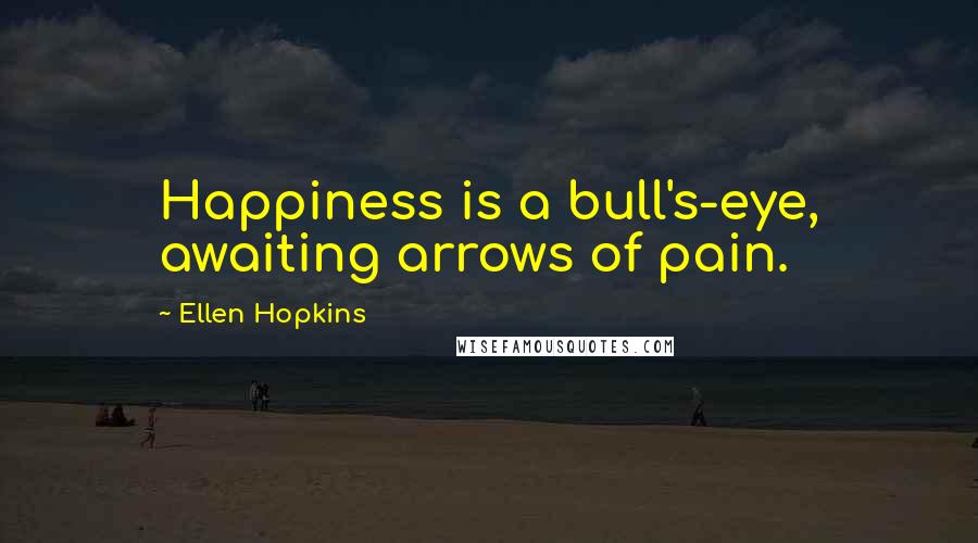 Ellen Hopkins Quotes: Happiness is a bull's-eye, awaiting arrows of pain.