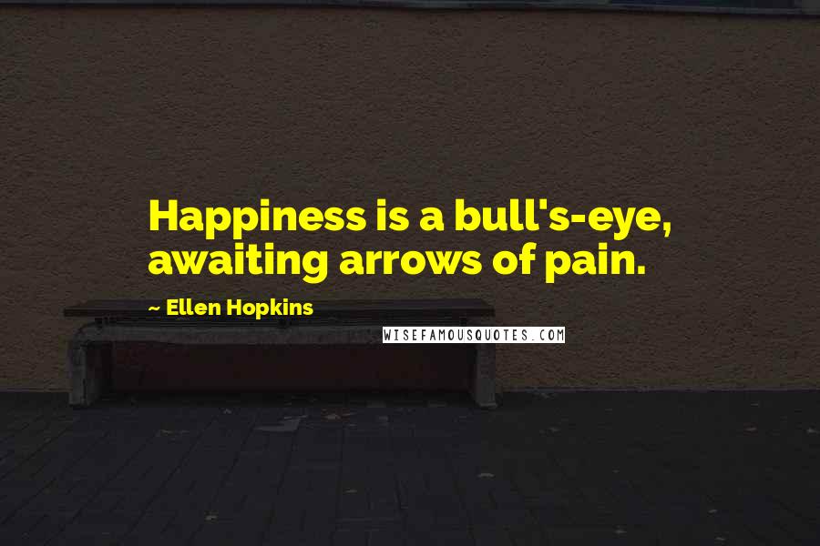 Ellen Hopkins Quotes: Happiness is a bull's-eye, awaiting arrows of pain.