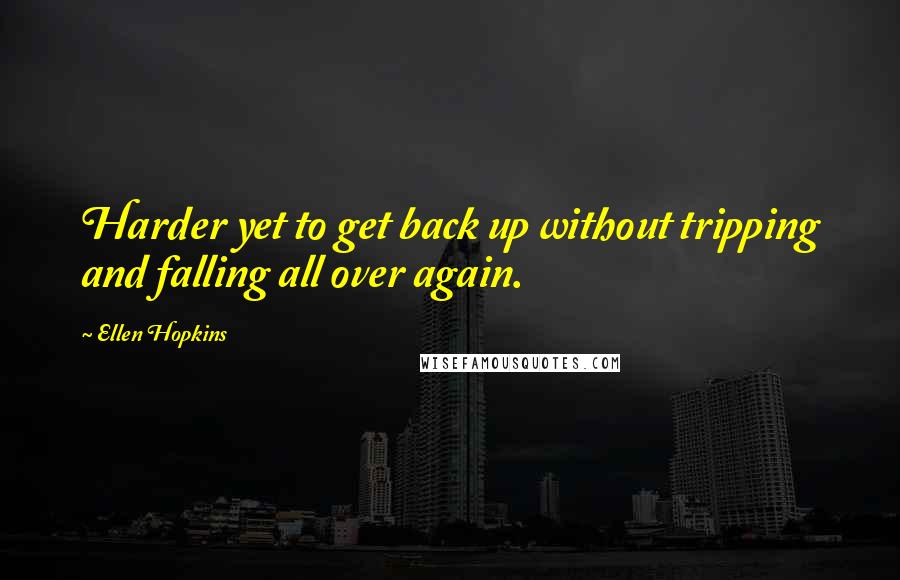 Ellen Hopkins Quotes: Harder yet to get back up without tripping and falling all over again.