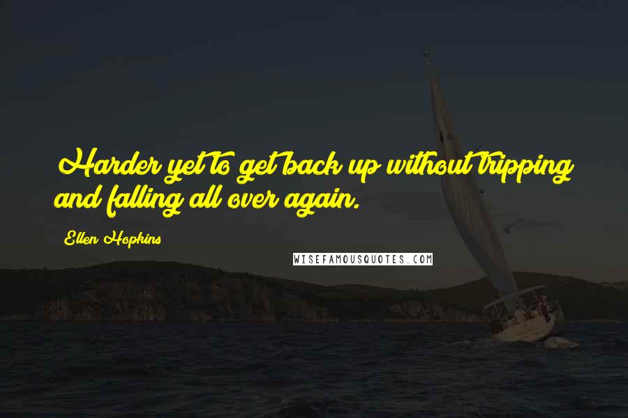 Ellen Hopkins Quotes: Harder yet to get back up without tripping and falling all over again.