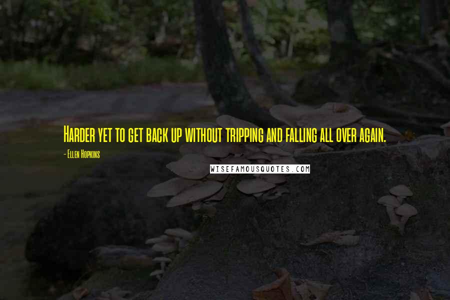 Ellen Hopkins Quotes: Harder yet to get back up without tripping and falling all over again.