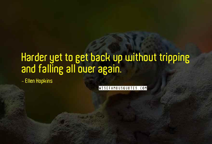 Ellen Hopkins Quotes: Harder yet to get back up without tripping and falling all over again.