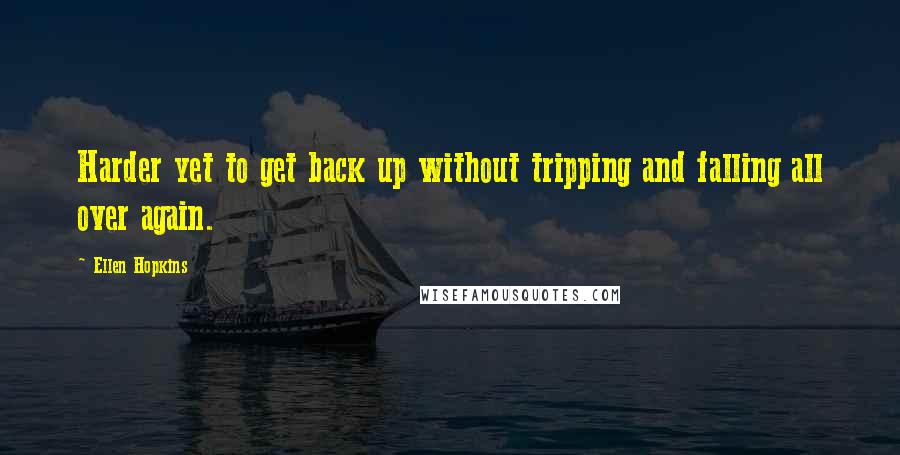 Ellen Hopkins Quotes: Harder yet to get back up without tripping and falling all over again.