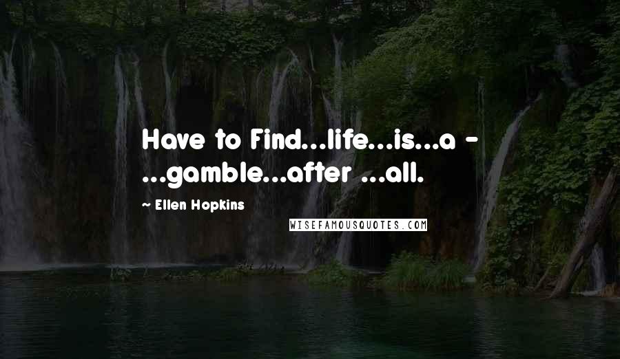 Ellen Hopkins Quotes: Have to Find...life...is...a - ...gamble...after ...all.