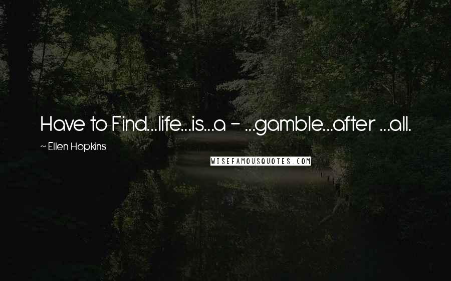 Ellen Hopkins Quotes: Have to Find...life...is...a - ...gamble...after ...all.