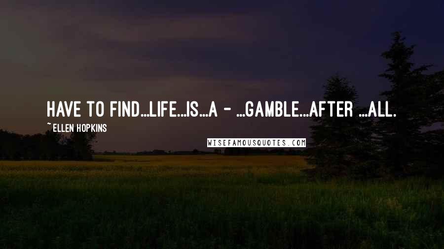 Ellen Hopkins Quotes: Have to Find...life...is...a - ...gamble...after ...all.