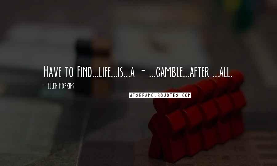 Ellen Hopkins Quotes: Have to Find...life...is...a - ...gamble...after ...all.