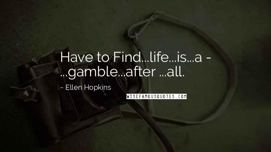 Ellen Hopkins Quotes: Have to Find...life...is...a - ...gamble...after ...all.