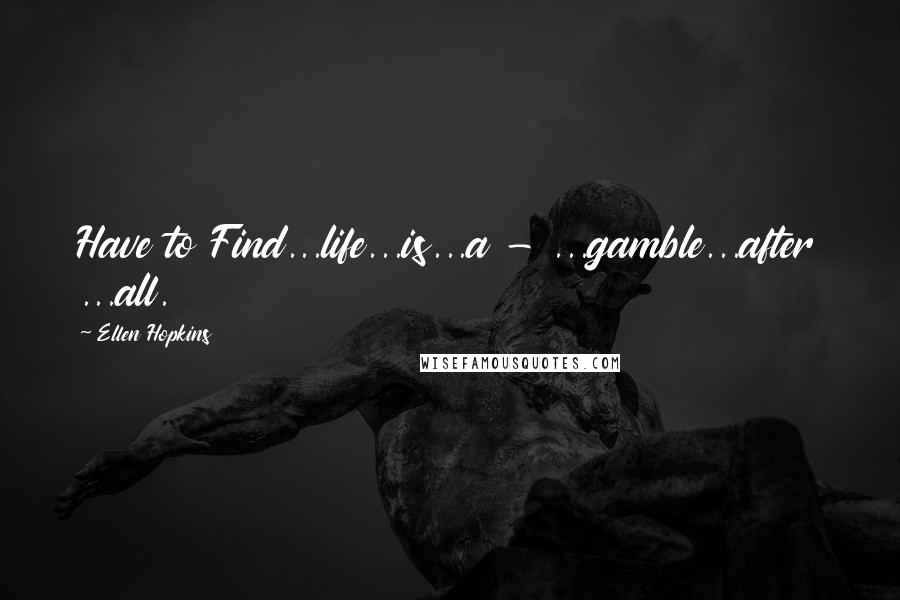 Ellen Hopkins Quotes: Have to Find...life...is...a - ...gamble...after ...all.