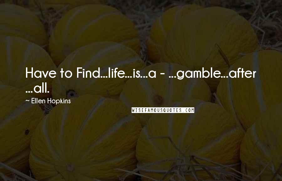 Ellen Hopkins Quotes: Have to Find...life...is...a - ...gamble...after ...all.