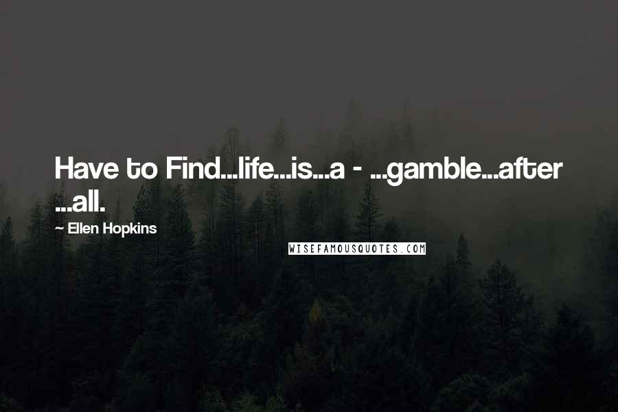 Ellen Hopkins Quotes: Have to Find...life...is...a - ...gamble...after ...all.