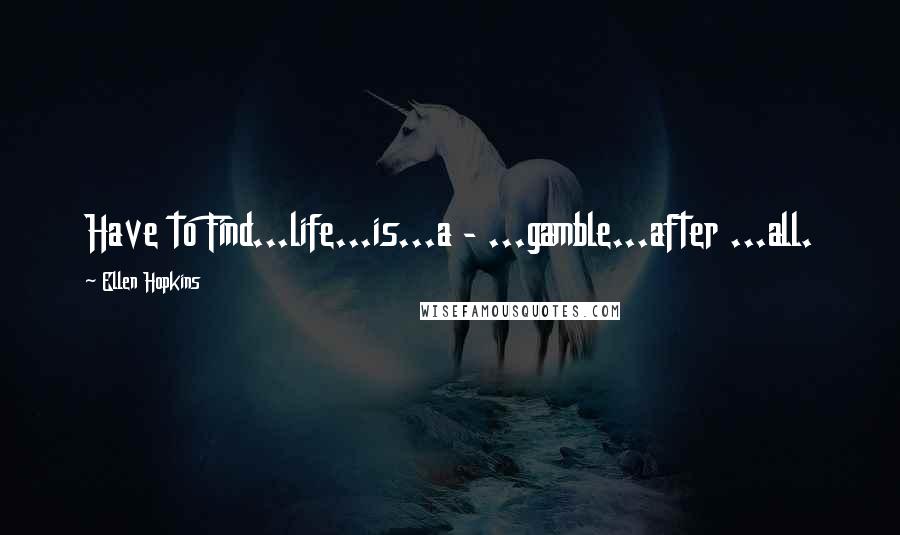 Ellen Hopkins Quotes: Have to Find...life...is...a - ...gamble...after ...all.