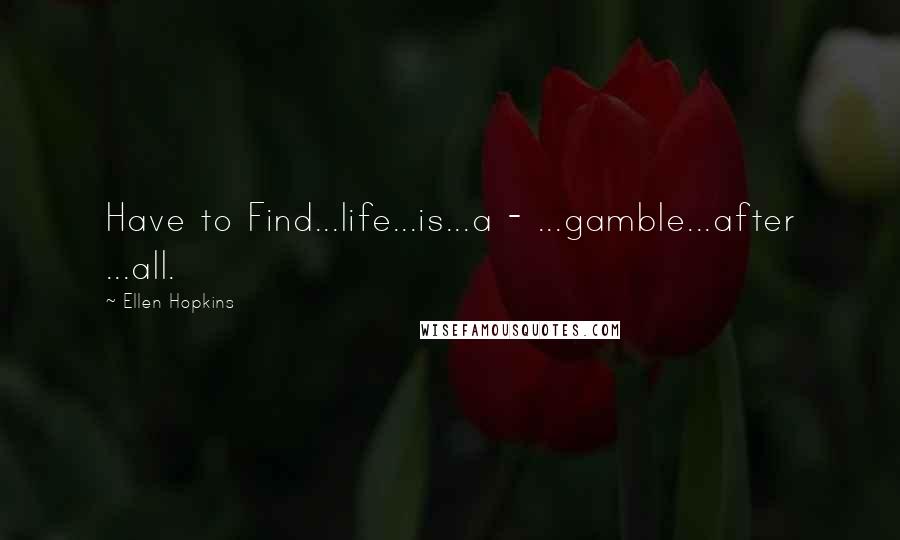 Ellen Hopkins Quotes: Have to Find...life...is...a - ...gamble...after ...all.