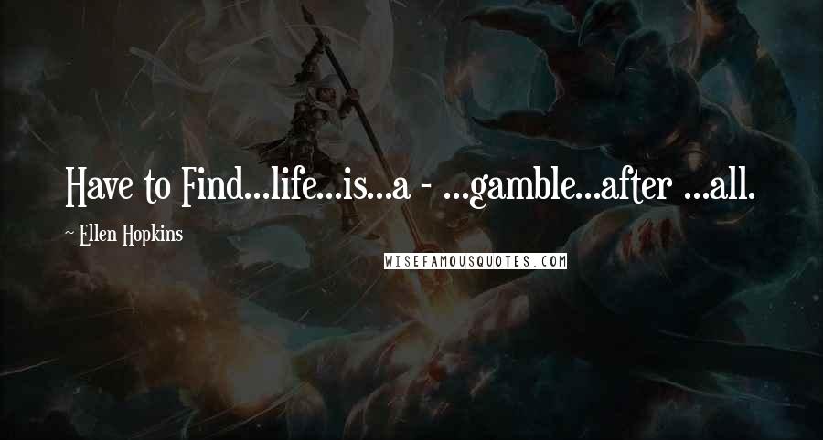 Ellen Hopkins Quotes: Have to Find...life...is...a - ...gamble...after ...all.