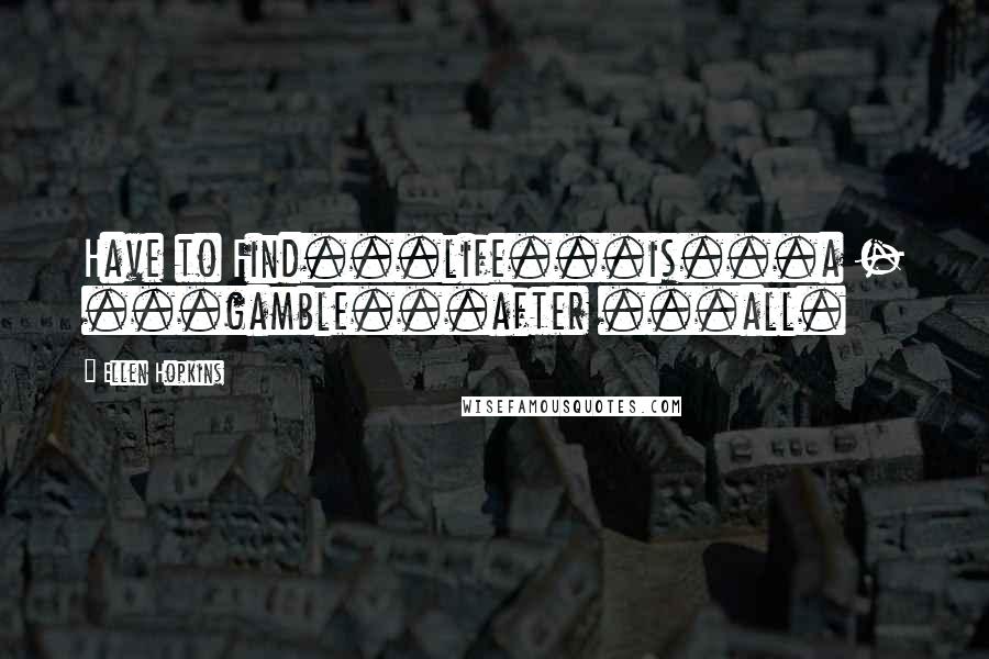 Ellen Hopkins Quotes: Have to Find...life...is...a - ...gamble...after ...all.