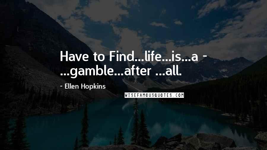 Ellen Hopkins Quotes: Have to Find...life...is...a - ...gamble...after ...all.