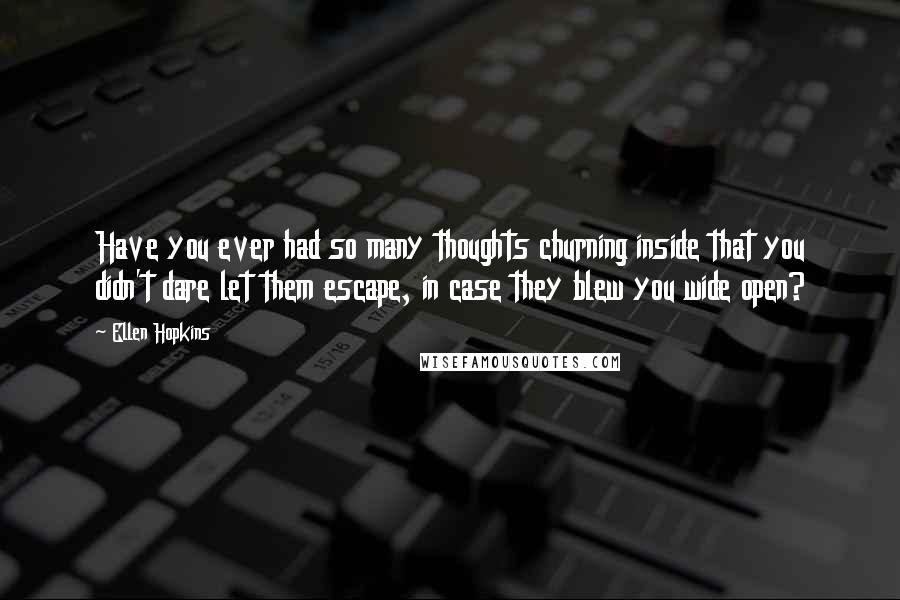 Ellen Hopkins Quotes: Have you ever had so many thoughts churning inside that you didn't dare let them escape, in case they blew you wide open?