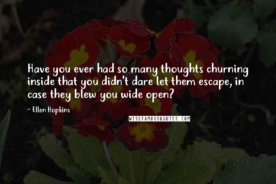 Ellen Hopkins Quotes: Have you ever had so many thoughts churning inside that you didn't dare let them escape, in case they blew you wide open?