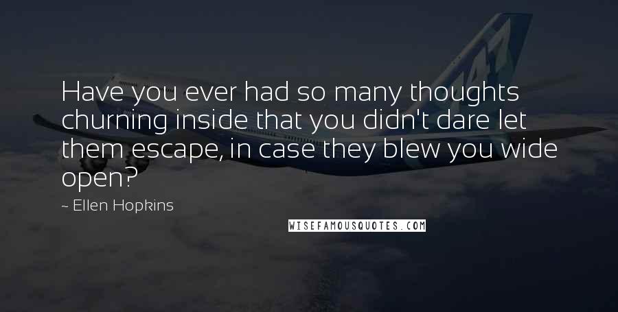 Ellen Hopkins Quotes: Have you ever had so many thoughts churning inside that you didn't dare let them escape, in case they blew you wide open?
