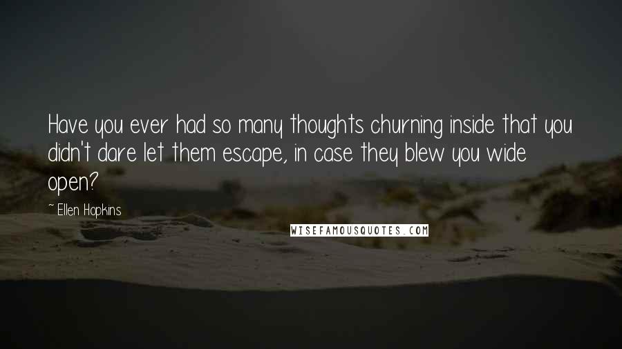 Ellen Hopkins Quotes: Have you ever had so many thoughts churning inside that you didn't dare let them escape, in case they blew you wide open?