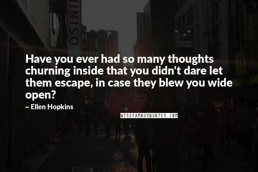 Ellen Hopkins Quotes: Have you ever had so many thoughts churning inside that you didn't dare let them escape, in case they blew you wide open?