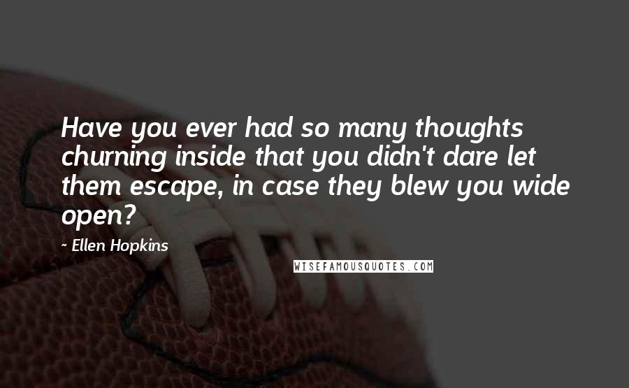 Ellen Hopkins Quotes: Have you ever had so many thoughts churning inside that you didn't dare let them escape, in case they blew you wide open?