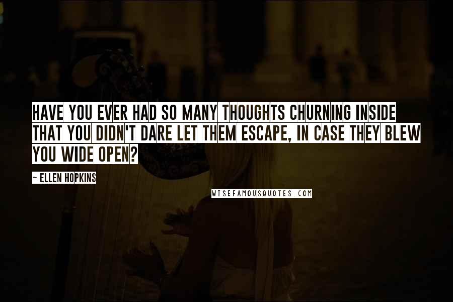 Ellen Hopkins Quotes: Have you ever had so many thoughts churning inside that you didn't dare let them escape, in case they blew you wide open?