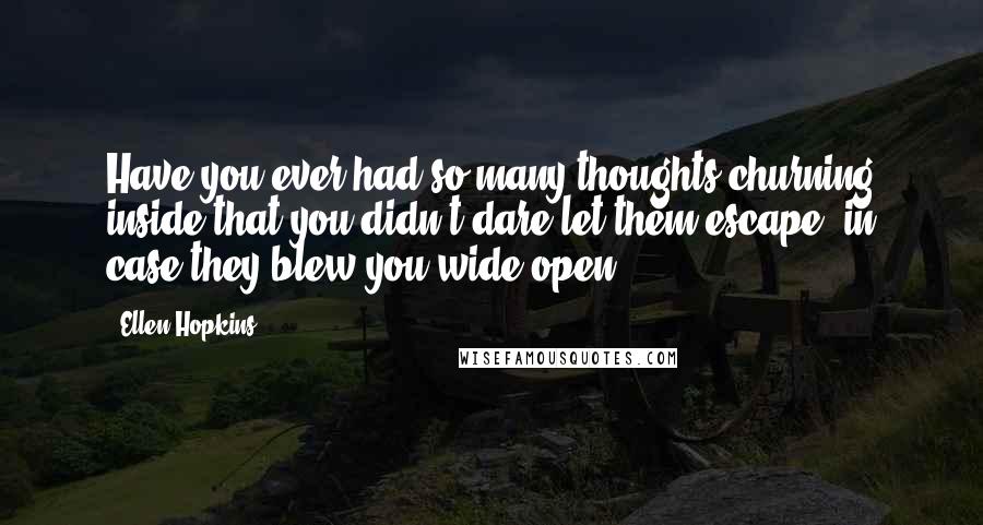 Ellen Hopkins Quotes: Have you ever had so many thoughts churning inside that you didn't dare let them escape, in case they blew you wide open?