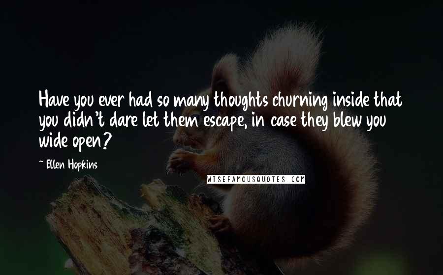 Ellen Hopkins Quotes: Have you ever had so many thoughts churning inside that you didn't dare let them escape, in case they blew you wide open?