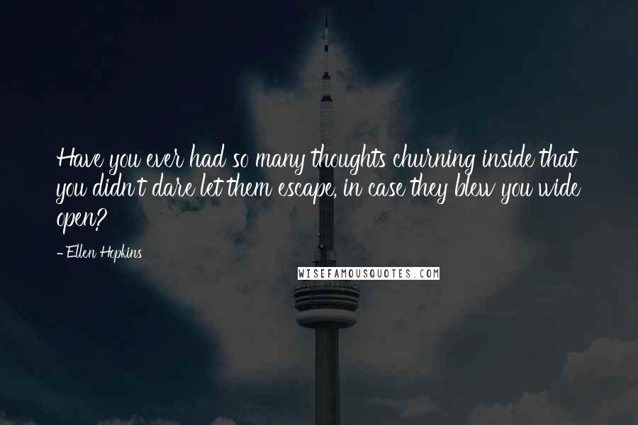 Ellen Hopkins Quotes: Have you ever had so many thoughts churning inside that you didn't dare let them escape, in case they blew you wide open?