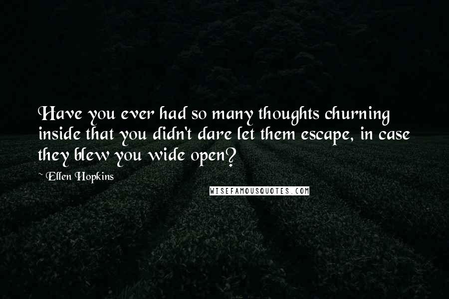 Ellen Hopkins Quotes: Have you ever had so many thoughts churning inside that you didn't dare let them escape, in case they blew you wide open?