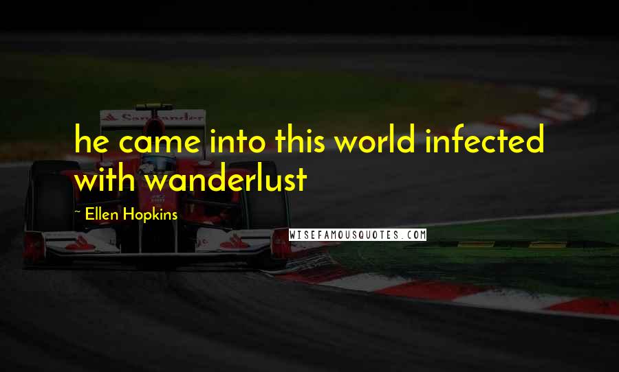 Ellen Hopkins Quotes: he came into this world infected with wanderlust