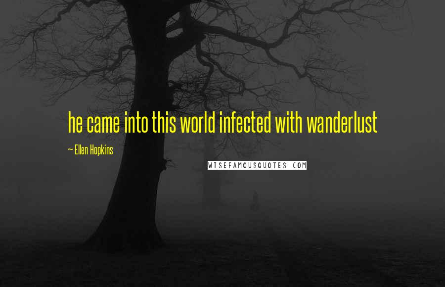 Ellen Hopkins Quotes: he came into this world infected with wanderlust