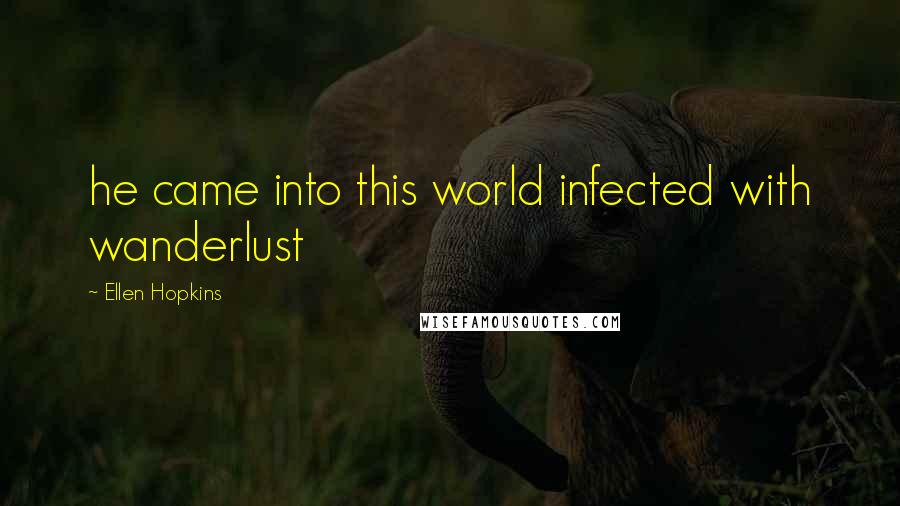 Ellen Hopkins Quotes: he came into this world infected with wanderlust
