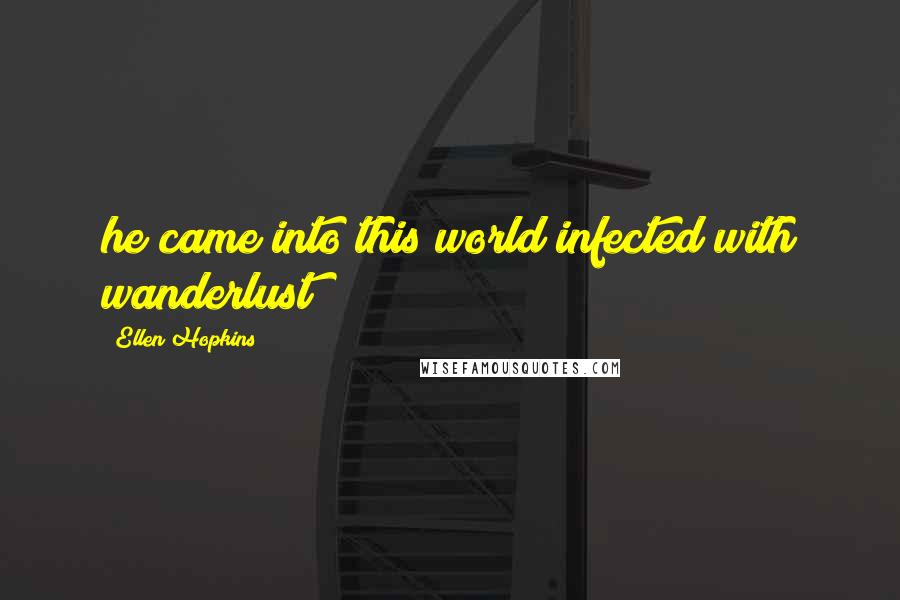 Ellen Hopkins Quotes: he came into this world infected with wanderlust