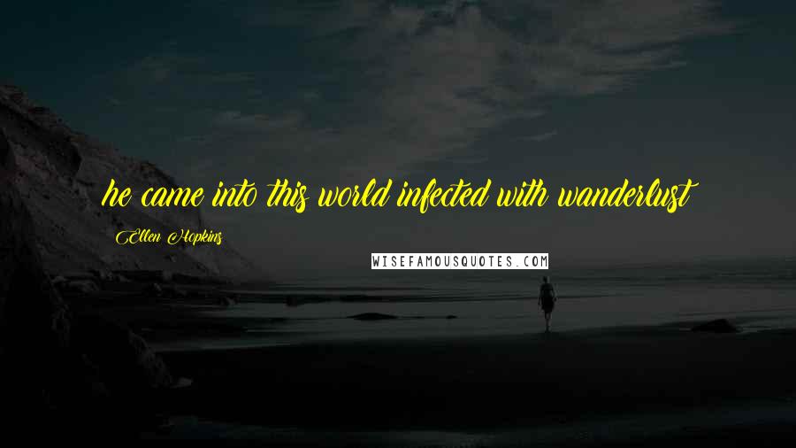 Ellen Hopkins Quotes: he came into this world infected with wanderlust
