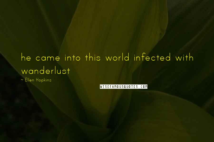 Ellen Hopkins Quotes: he came into this world infected with wanderlust