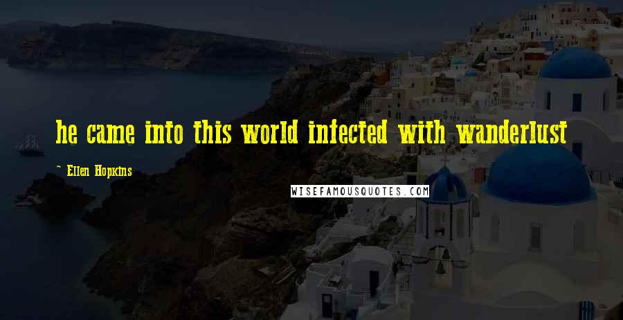 Ellen Hopkins Quotes: he came into this world infected with wanderlust