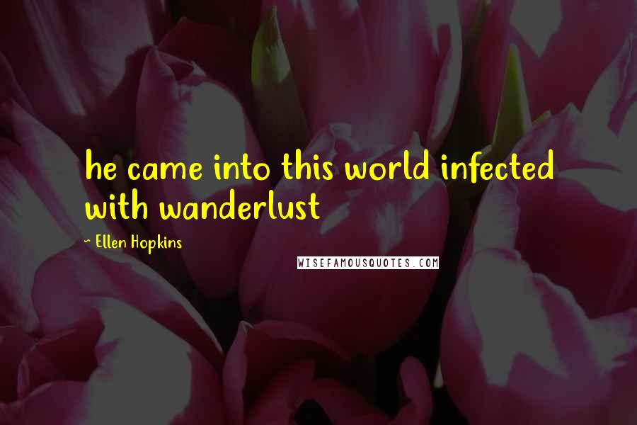 Ellen Hopkins Quotes: he came into this world infected with wanderlust