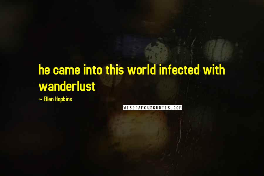 Ellen Hopkins Quotes: he came into this world infected with wanderlust