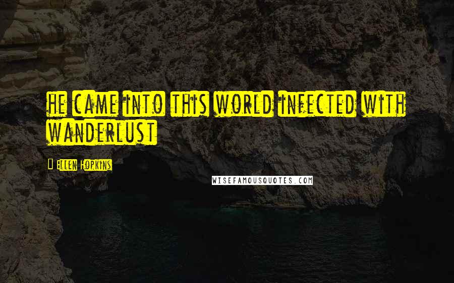 Ellen Hopkins Quotes: he came into this world infected with wanderlust
