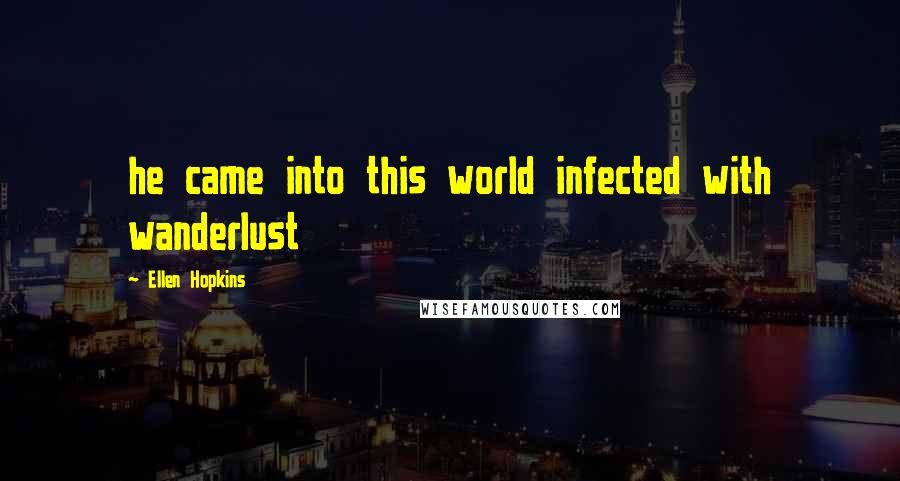 Ellen Hopkins Quotes: he came into this world infected with wanderlust
