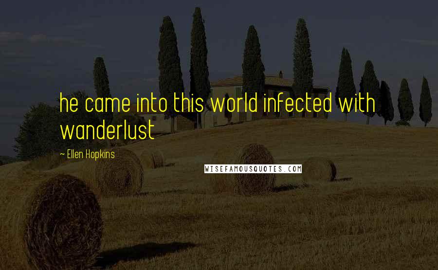 Ellen Hopkins Quotes: he came into this world infected with wanderlust
