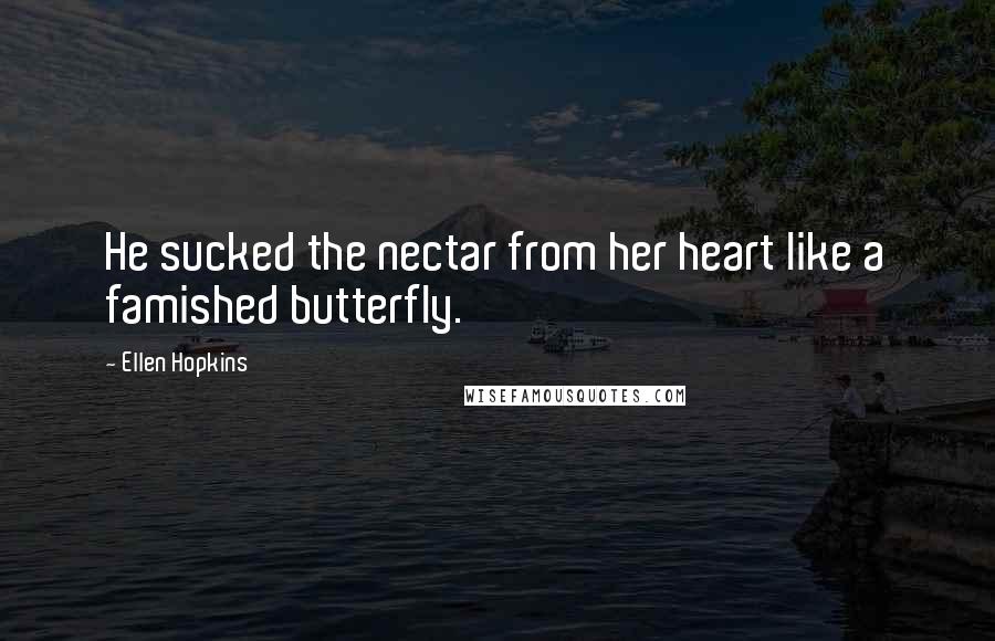 Ellen Hopkins Quotes: He sucked the nectar from her heart like a famished butterfly.