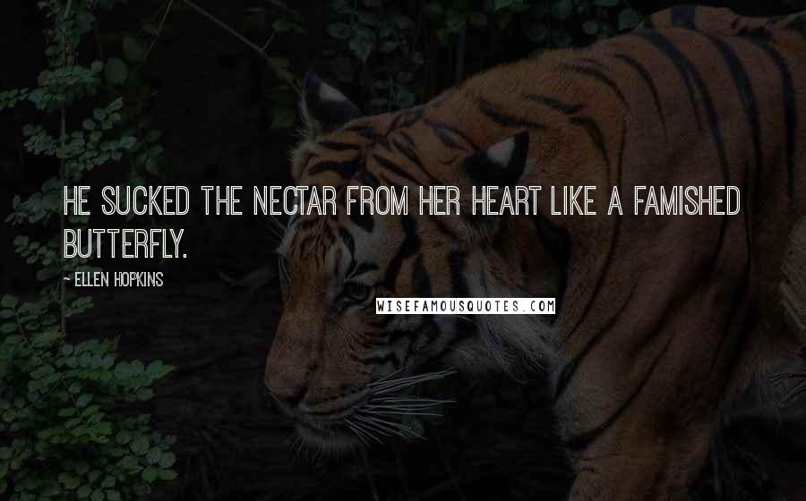 Ellen Hopkins Quotes: He sucked the nectar from her heart like a famished butterfly.